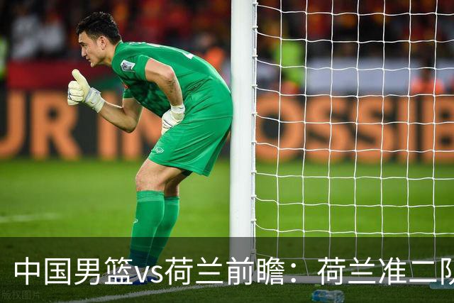 中国男篮vs荷兰前瞻：荷兰准二队背靠背出战，杨瀚森出场备受期待